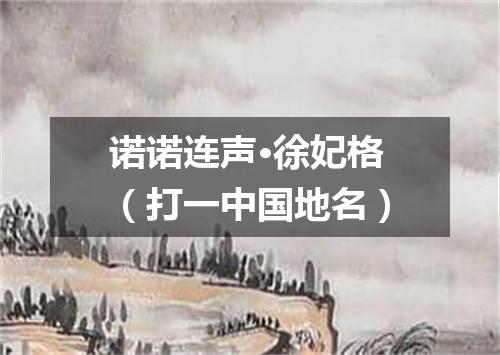 诺诺连声·徐妃格（打一中国地名）