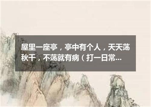 屋里一座亭，亭中有个人，天天荡秋千，不荡就有病（打一日常用品）