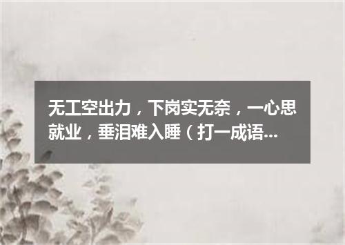 无工空出力，下岗实无奈，一心思就业，垂泪难入睡（打一成语）