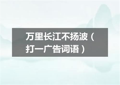万里长江不扬波（打一广告词语）