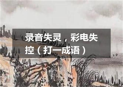录音失灵，彩电失控（打一成语）