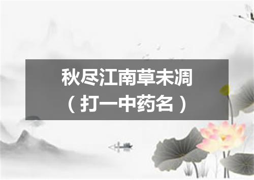 秋尽江南草未凋（打一中药名）
