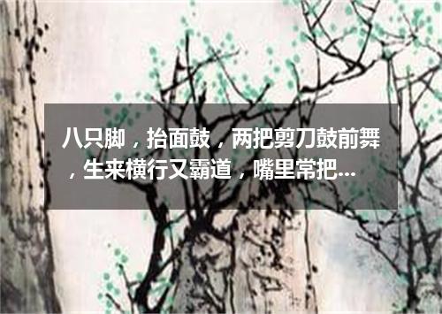 八只脚，抬面鼓，两把剪刀鼓前舞，生来横行又霸道，嘴里常把泡沫吐。（打一动物）