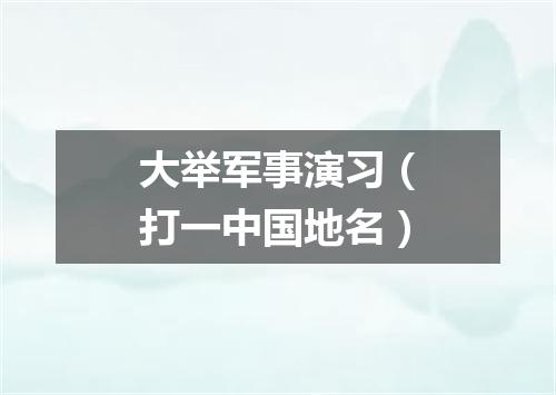大举军事演习（打一中国地名）
