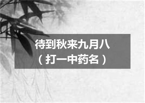 待到秋来九月八（打一中药名）