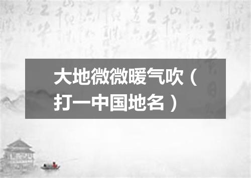 大地微微暖气吹（打一中国地名）