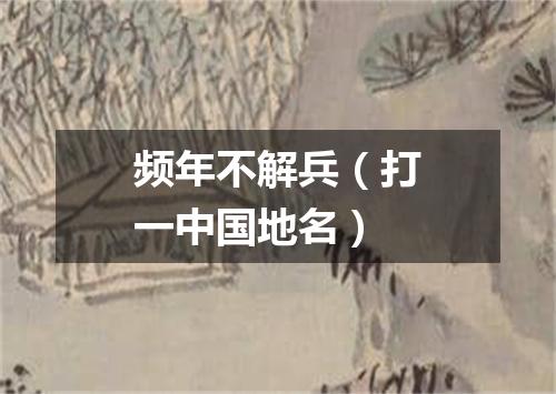 频年不解兵（打一中国地名）