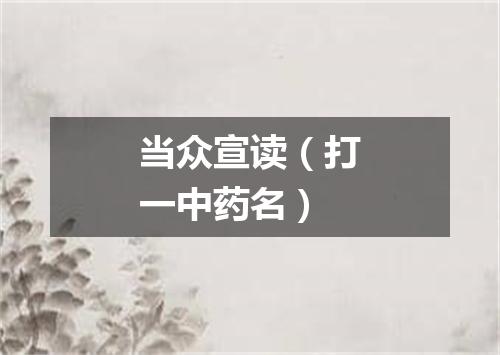 当众宣读（打一中药名）
