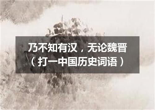 乃不知有汉，无论魏晋（打一中国历史词语）