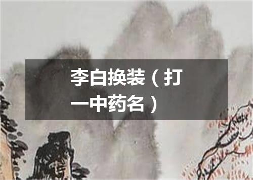 李白换装（打一中药名）