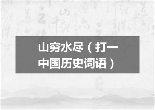 山穷水尽（打一中国历史词语）