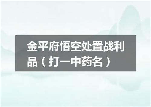 金平府悟空处置战利品（打一中药名）