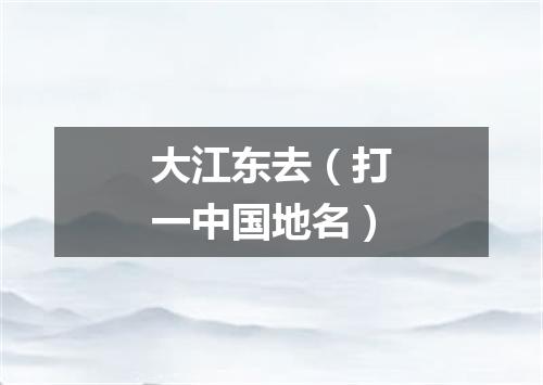 大江东去（打一中国地名）
