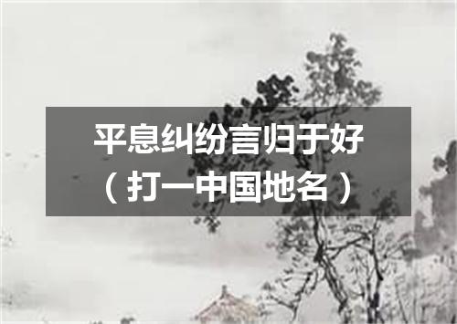平息纠纷言归于好（打一中国地名）
