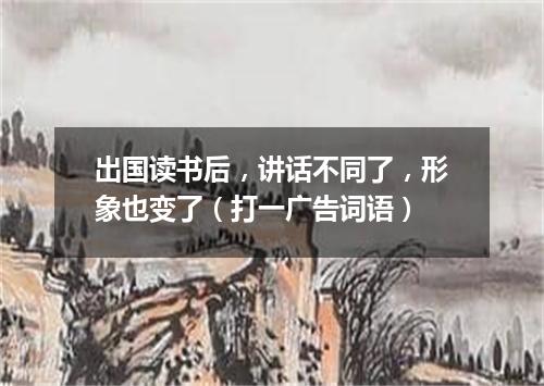 出国读书后，讲话不同了，形象也变了（打一广告词语）