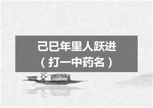 己巳年里人跃进（打一中药名）