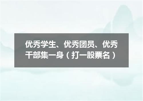 优秀学生、优秀团员、优秀干部集一身（打一股票名）