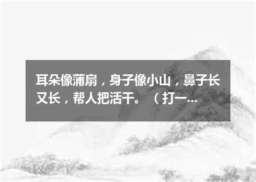 耳朵像蒲扇，身子像小山，鼻子长又长，帮人把活干。 （打一动物）