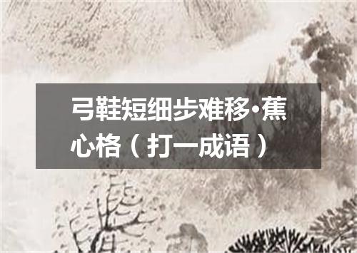 弓鞋短细步难移·蕉心格（打一成语）