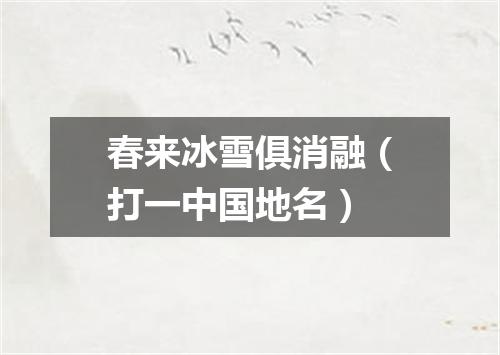 春来冰雪俱消融（打一中国地名）