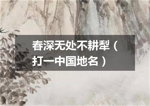 春深无处不耕犁（打一中国地名）