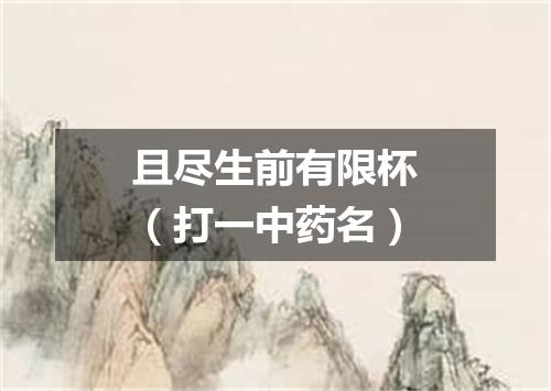 且尽生前有限杯（打一中药名）