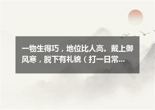 一物生得巧，地位比人高。戴上御风寒，脱下有礼貌（打一日常用品）