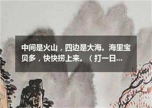 中间是火山，四边是大海。海里宝贝多，快快捞上来。（打一日常用品）