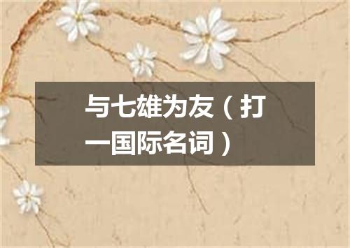 与七雄为友（打一国际名词）