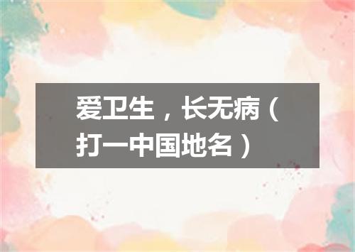 爱卫生，长无病（打一中国地名）