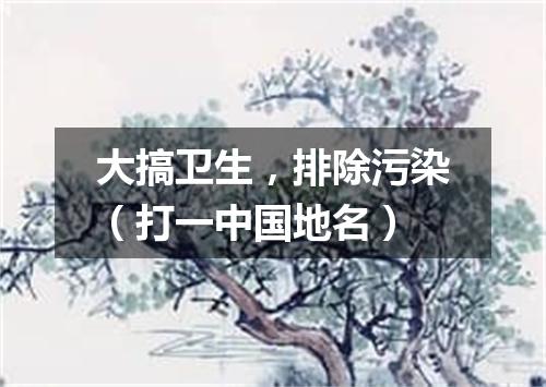 大搞卫生，排除污染（打一中国地名）