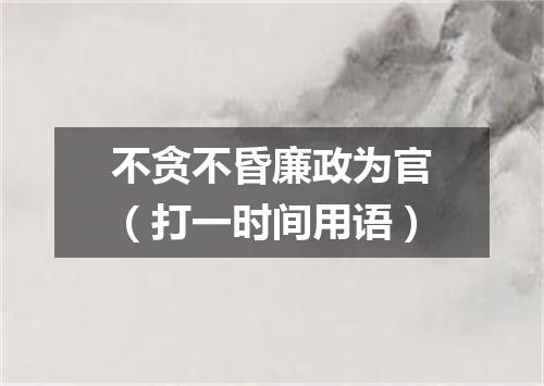 不贪不昏廉政为官（打一时间用语）