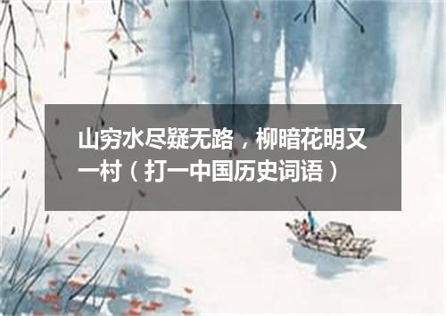 山穷水尽疑无路，柳暗花明又一村（打一中国历史词语）