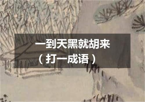 一到天黑就胡来（打一成语）
