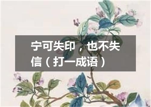 宁可失印，也不失信（打一成语）