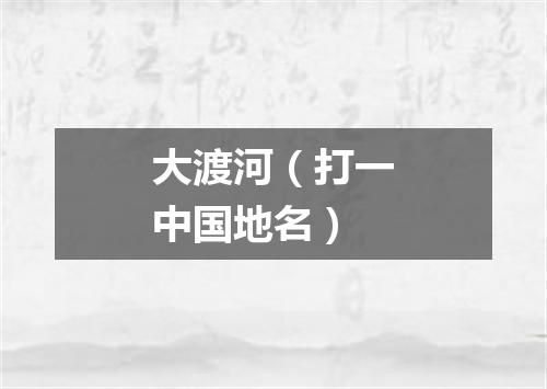 大渡河（打一中国地名）