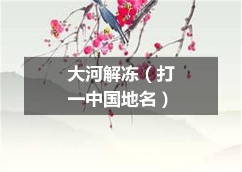 大河解冻（打一中国地名）