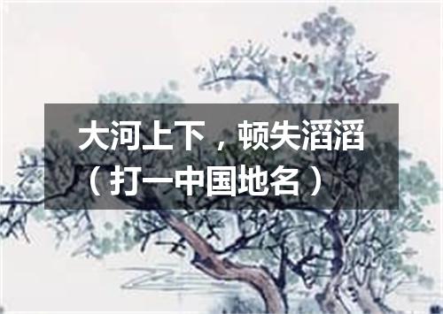 大河上下，顿失滔滔（打一中国地名）