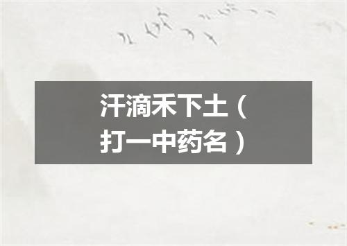 汗滴禾下土（打一中药名）