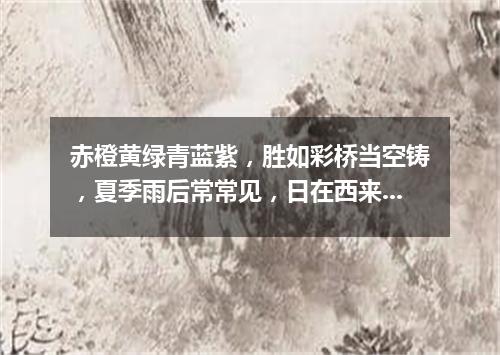 赤橙黄绿青蓝紫，胜如彩桥当空铸，夏季雨后常常见，日在西来它在东。（打一自然现象）