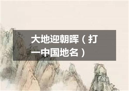 大地迎朝晖（打一中国地名）
