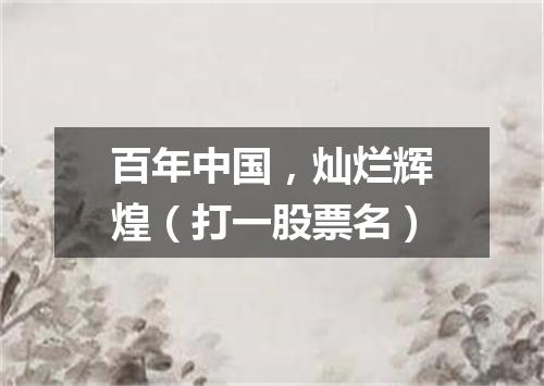百年中国，灿烂辉煌（打一股票名）