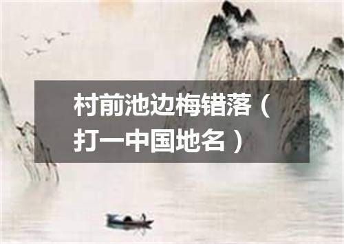 村前池边梅错落（打一中国地名）