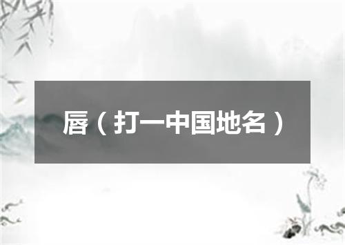 唇（打一中国地名）
