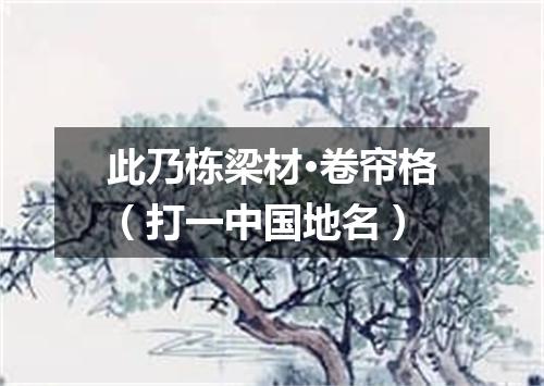 此乃栋梁材·卷帘格（打一中国地名）