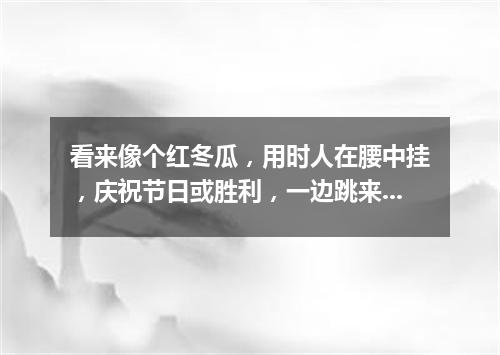看来像个红冬瓜，用时人在腰中挂，庆祝节日或胜利，一边跳来一边打。（打一乐器）