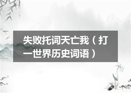 失败托词天亡我（打一世界历史词语）