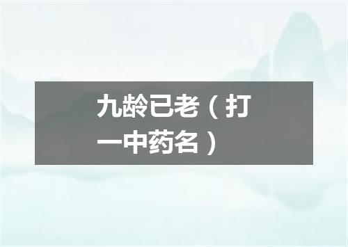 九龄已老（打一中药名）