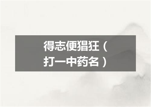 得志便猖狂（打一中药名）