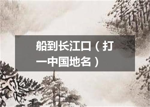 船到长江口（打一中国地名）